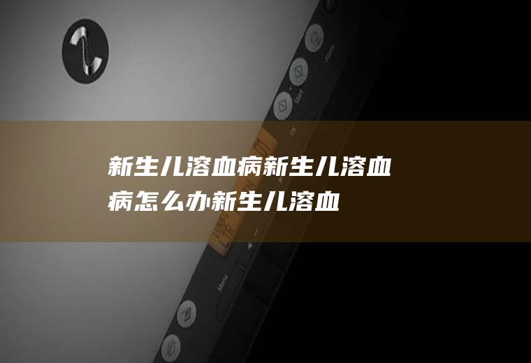 新生儿溶血病_新生儿溶血病怎么办_新生儿溶血病吃什么好_新生儿溶血病的症状