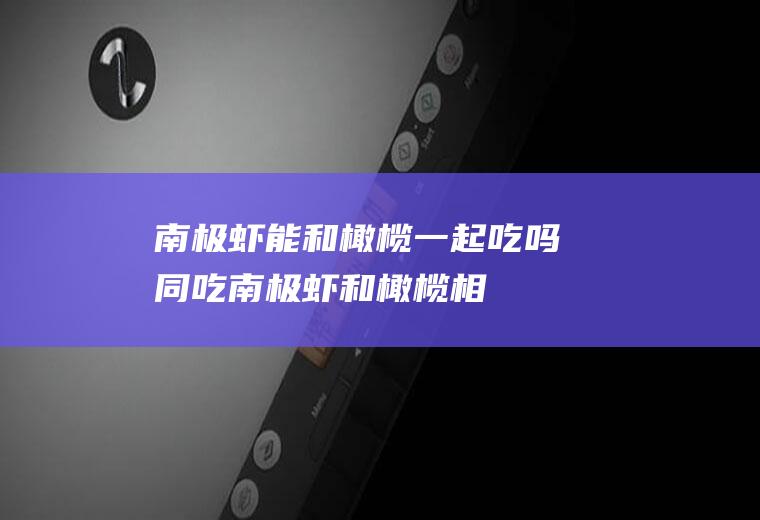 南极虾能和橄榄一起吃吗/同吃_南极虾和橄榄相克吗
