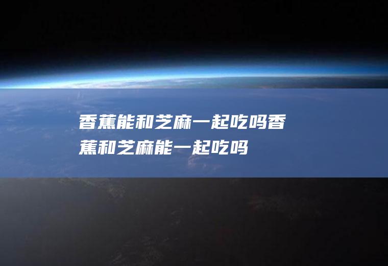 香蕉能和芝麻一起吃吗_香蕉和芝麻能一起吃吗/同吃