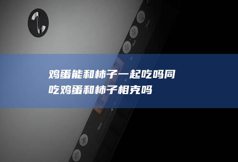鸡蛋能和柿子一起吃吗/同吃_鸡蛋和柿子相克吗