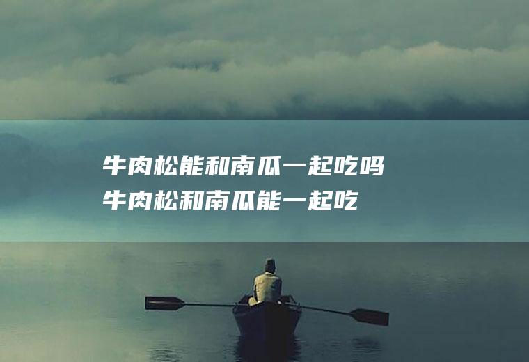 牛肉松能和南瓜一起吃吗_牛肉松和南瓜能一起吃吗/同吃