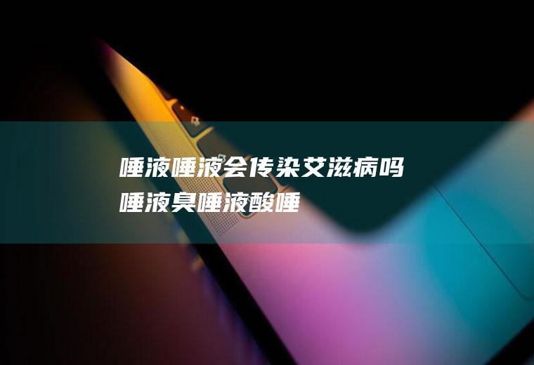 唾液_唾液会传染艾滋病吗,唾液臭,唾液酸,唾液的作用,唾液腺,唾液酸苷酶,唾液腺囊肿,唾液淀粉酶,唾液分泌过多
