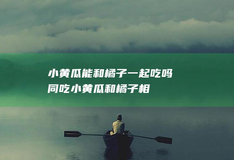 小黄瓜能和橘子一起吃吗/同吃_小黄瓜和橘子相克吗