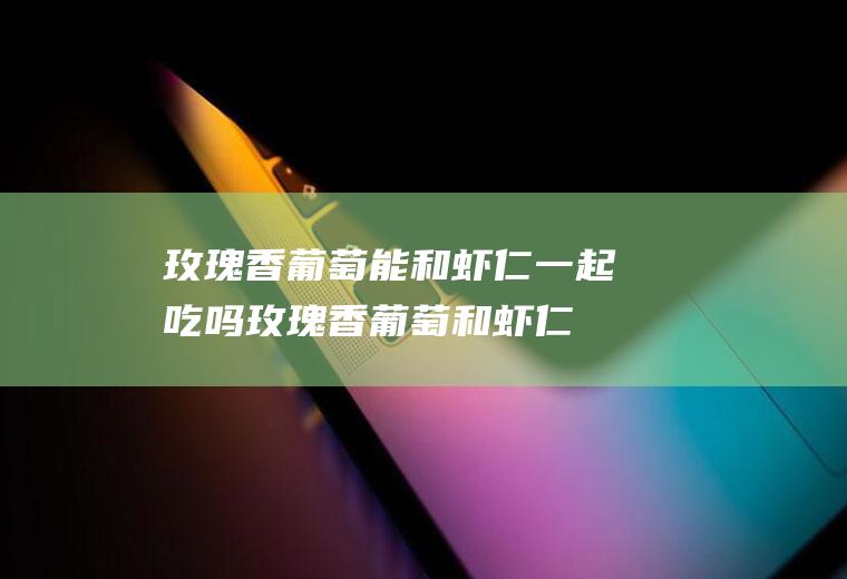 玫瑰香葡萄能和虾仁一起吃吗_玫瑰香葡萄和虾仁能一起吃吗/同吃
