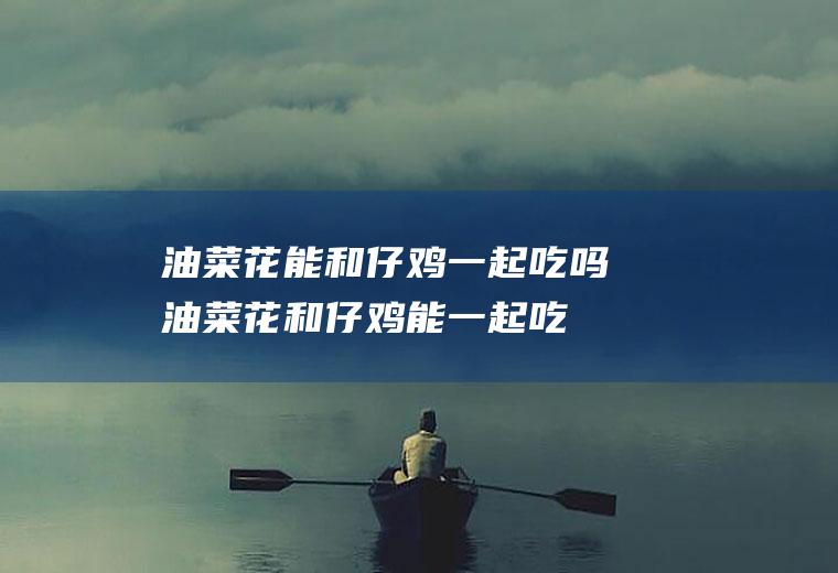 油菜花能和仔鸡一起吃吗_油菜花和仔鸡能一起吃吗/同吃