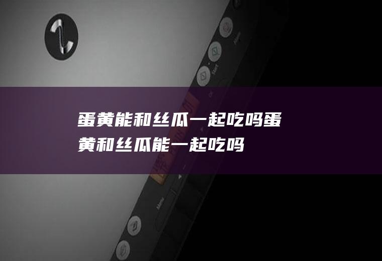 蛋黄能和丝瓜一起吃吗_蛋黄和丝瓜能一起吃吗/同吃