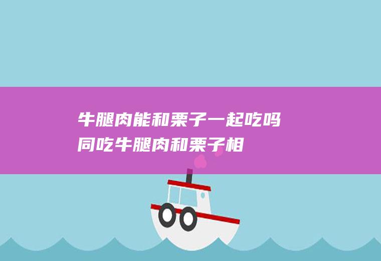 牛腿肉能和栗子一起吃吗/同吃_牛腿肉和栗子相克吗