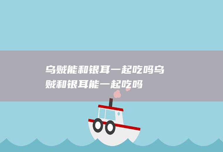 乌贼能和银耳一起吃吗_乌贼和银耳能一起吃吗/同吃