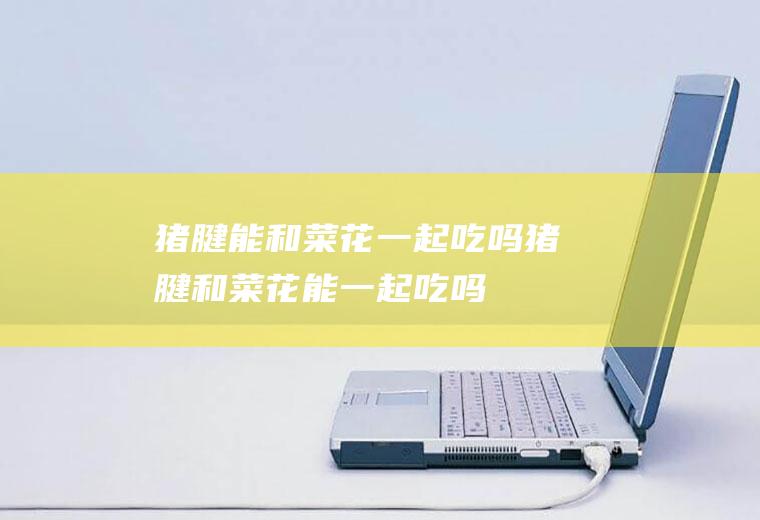 猪腱能和菜花一起吃吗_猪腱和菜花能一起吃吗/同吃
