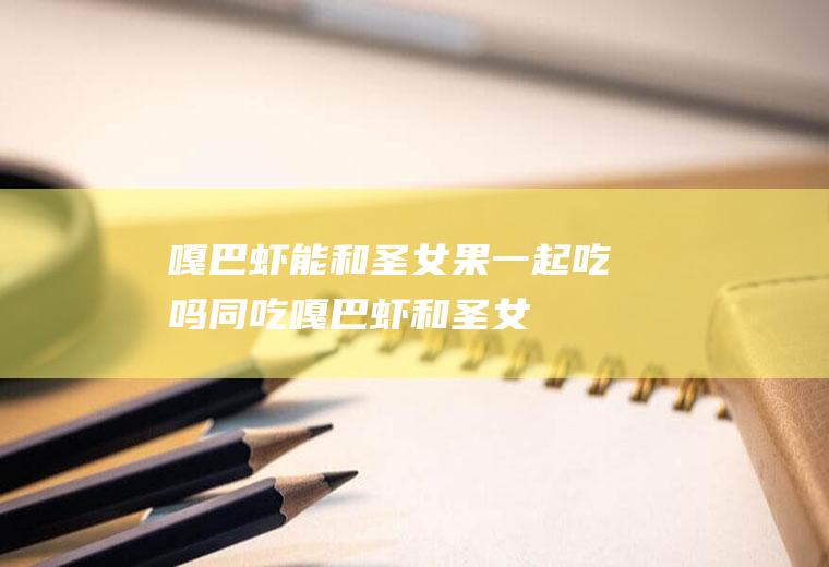 嘎巴虾能和圣女果一起吃吗/同吃_嘎巴虾和圣女果相克吗