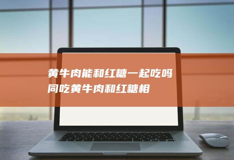 黄牛肉能和红糖一起吃吗/同吃_黄牛肉和红糖相克吗