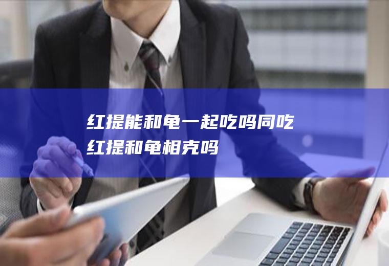 红提能和龟一起吃吗/同吃_红提和龟相克吗