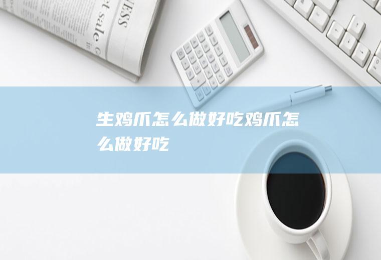 生鸡爪怎么做好吃_鸡爪怎么做好吃