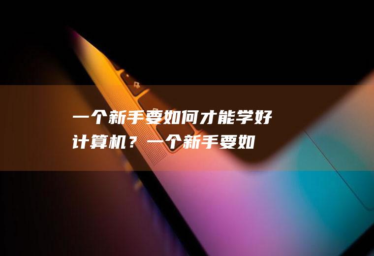 一个新手要如何才能学好计算机？(一个新手要如何才能学好计算机知识)