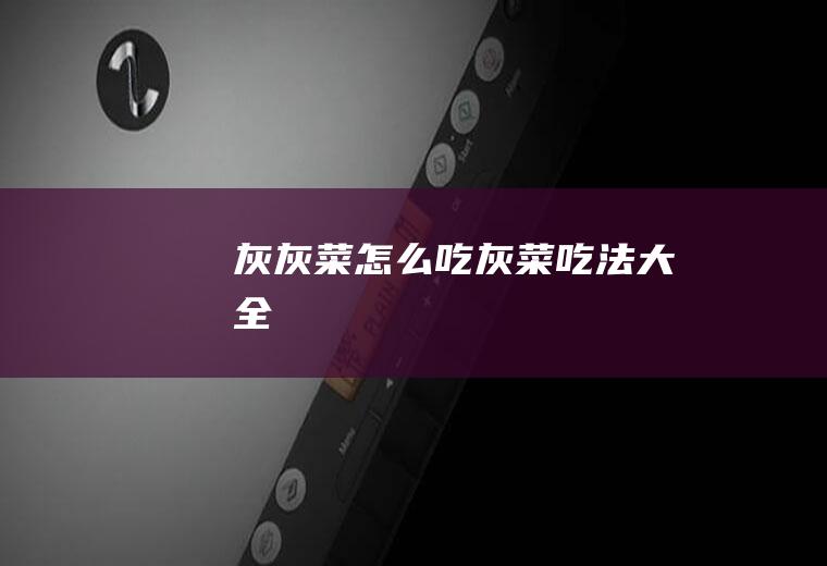 灰灰菜怎么吃(灰菜吃法大全)