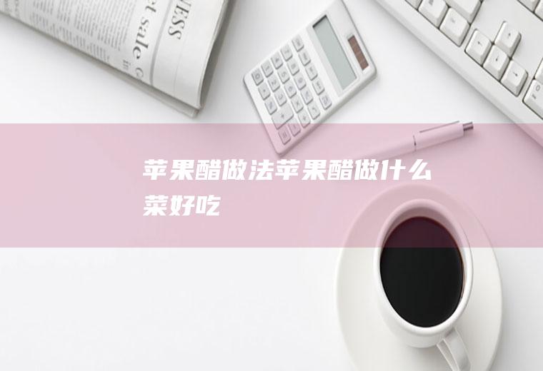 苹果醋做法_苹果醋做什么菜好吃