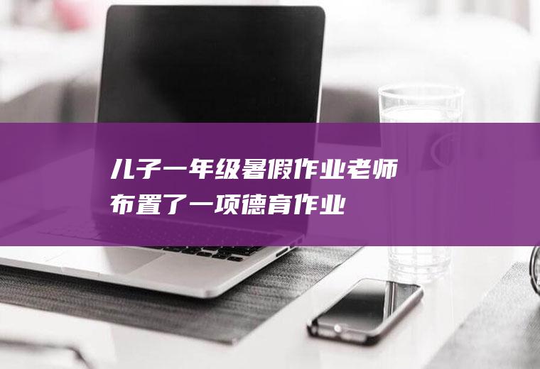儿子一年级暑假作业、老师布置了一项“德育作业”、该怎么写？