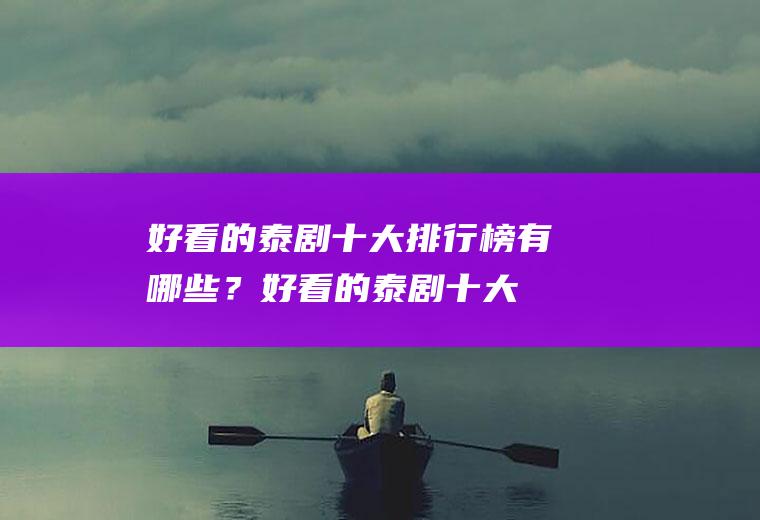 好看的泰剧十大排行榜有哪些？(好看的泰剧十大排行榜有哪些电影)