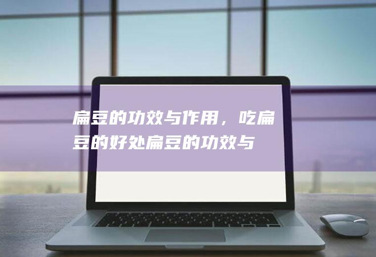 扁豆的功效与作用，吃扁豆的好处(扁豆的功效与作用)
