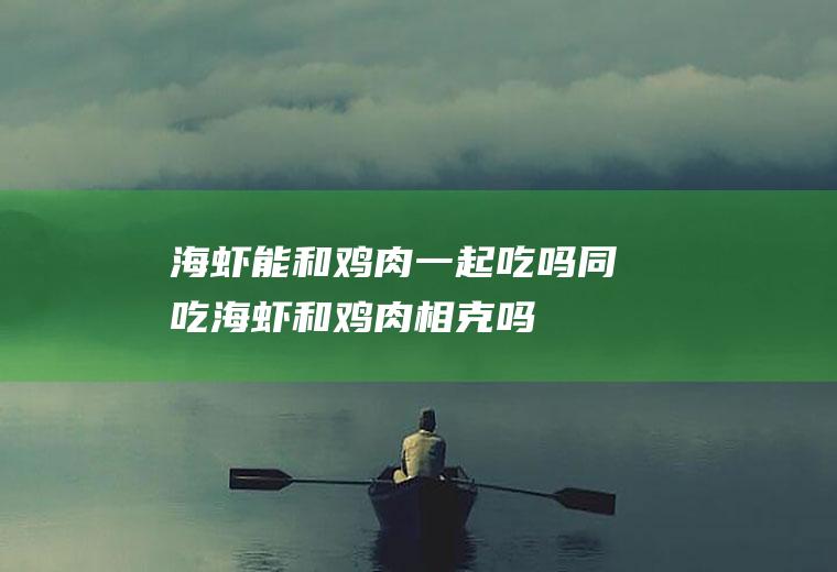 海虾能和鸡肉一起吃吗/同吃_海虾和鸡肉相克吗