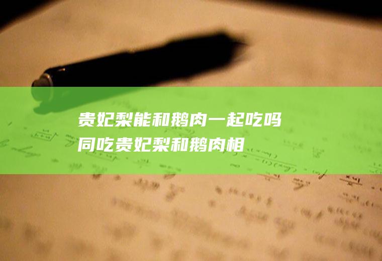 贵妃梨能和鹅肉一起吃吗/同吃_贵妃梨和鹅肉相克吗
