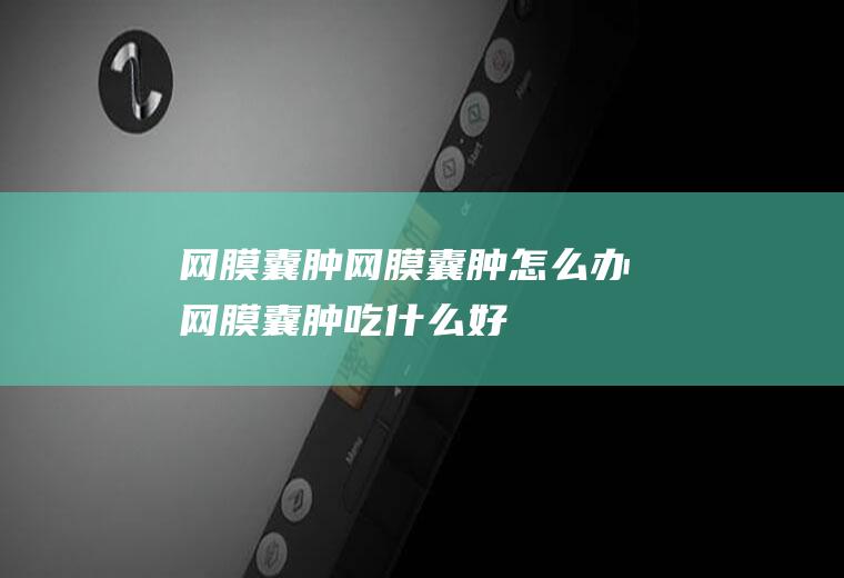 网膜囊肿网膜囊肿怎么办网膜囊肿吃什么好