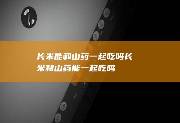 长米能和山药一起吃吗_长米和山药能一起吃吗/同吃