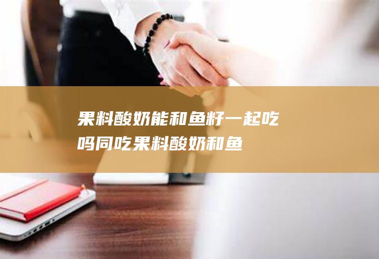 果料酸奶能和鱼籽一起吃吗/同吃_果料酸奶和鱼籽相克吗
