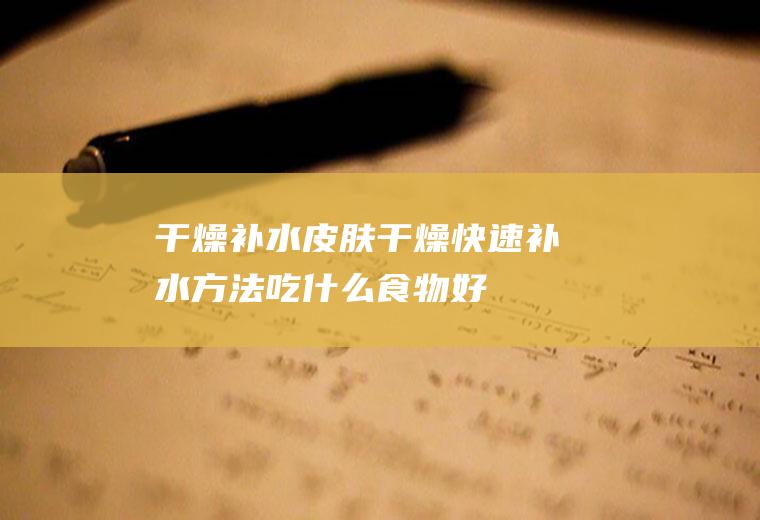 干燥补水_皮肤干燥快速补水方法_吃什么食物好