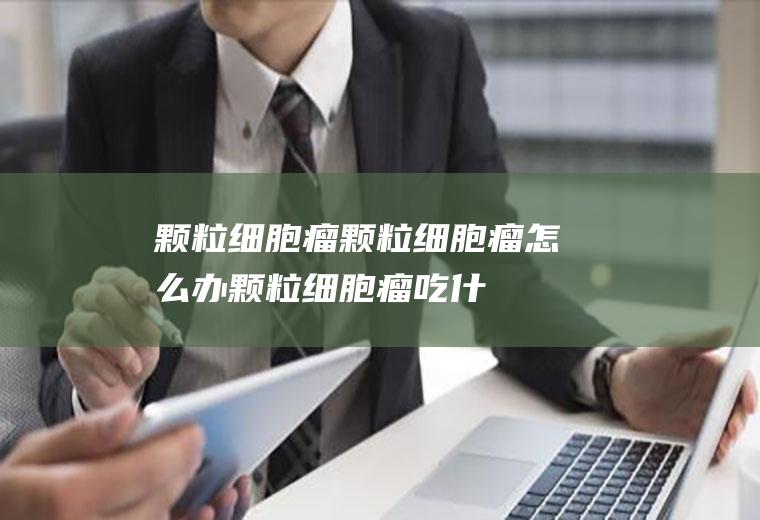颗粒细胞瘤_颗粒细胞瘤怎么办_颗粒细胞瘤吃什么好_颗粒细胞瘤的症状