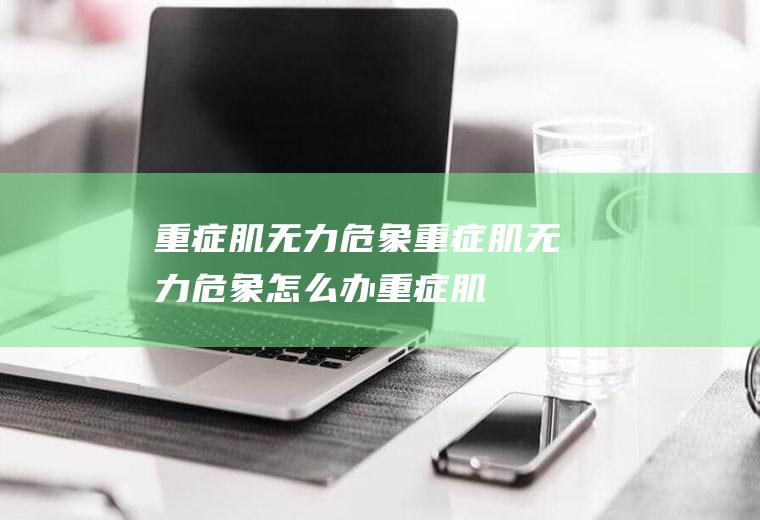 重症肌无力危象_重症肌无力危象怎么办_重症肌无力危象吃什么好_重症肌无力危象的症状