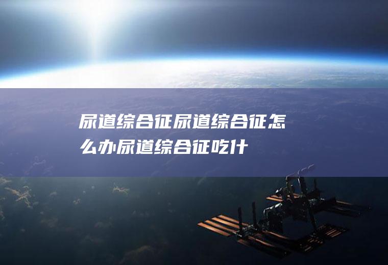 尿道综合征_尿道综合征怎么办_尿道综合征吃什么好_尿道综合征的症状