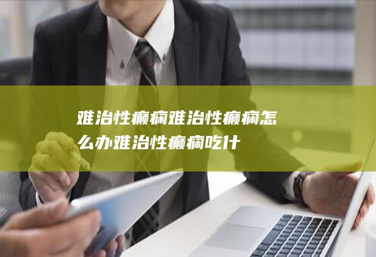 难治性癫痫_难治性癫痫怎么办_难治性癫痫吃什么好_难治性癫痫的症状
