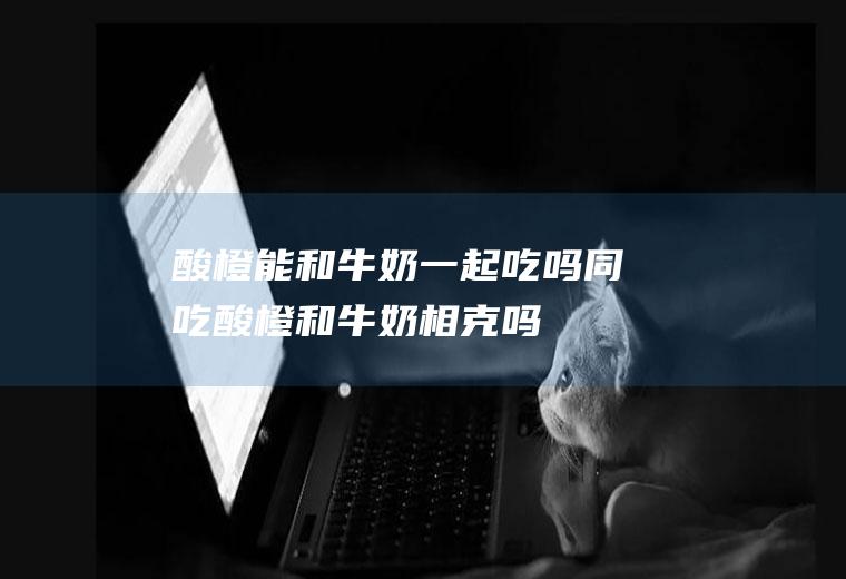 酸橙能和牛奶一起吃吗/同吃_酸橙和牛奶相克吗