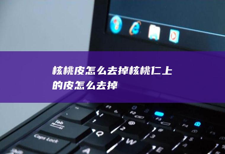 核桃皮怎么去掉_核桃仁上的皮怎么去掉