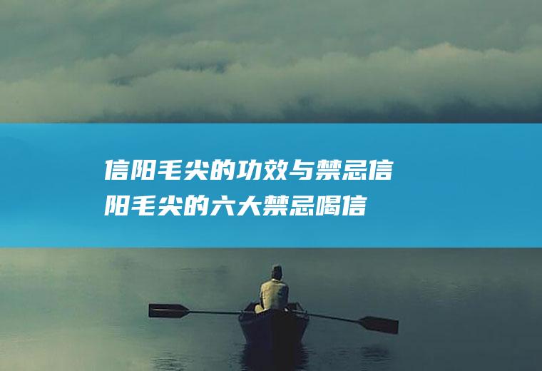 信阳毛尖的功效与禁忌信阳毛尖的六大禁忌(喝信阳毛尖的禁忌这7点一定要牢记)