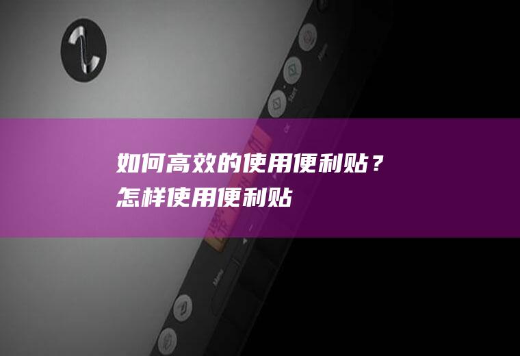 如何高效的使用便利贴？(怎样使用便利贴)