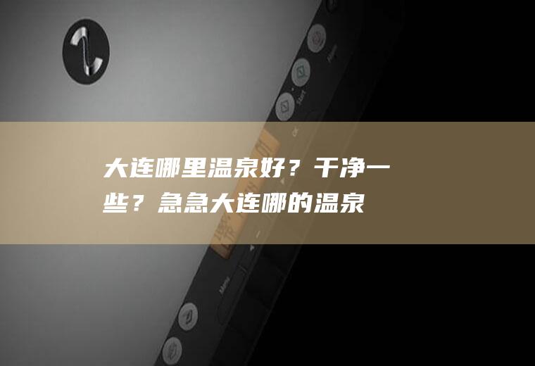 大连哪里温泉好？干净一些？急急(大连哪的温泉好玩)