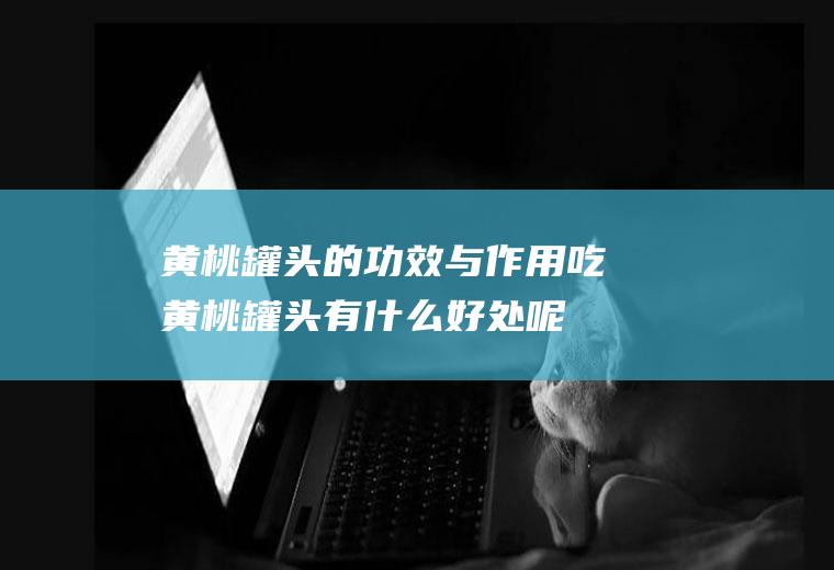 黄桃罐头的功效与作用_吃黄桃罐头有什么好处呢