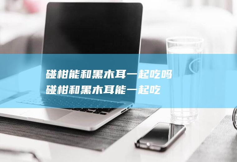 碰柑能和黑木耳一起吃吗_碰柑和黑木耳能一起吃吗/同吃