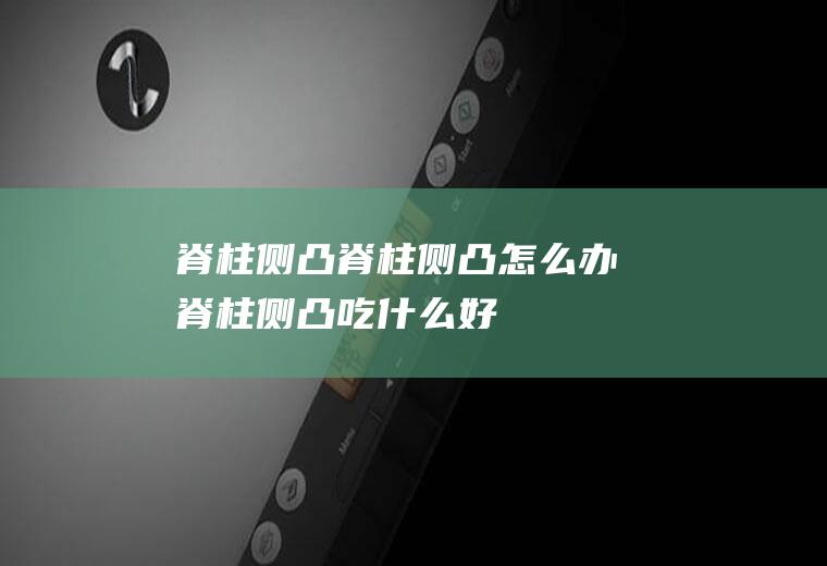 脊柱侧凸_脊柱侧凸怎么办_脊柱侧凸吃什么好_脊柱侧凸的症状