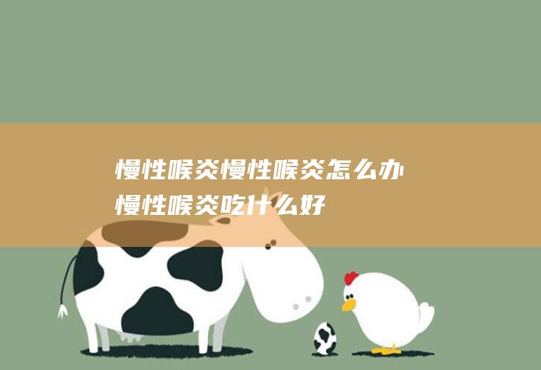 慢性喉炎_慢性喉炎怎么办_慢性喉炎吃什么好_慢性喉炎的症状