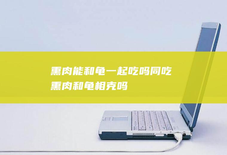 熏肉能和龟一起吃吗/同吃_熏肉和龟相克吗