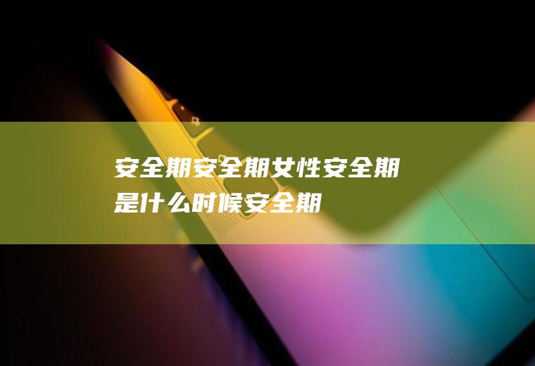 安全期_安全期_女性安全期是什么时候_安全期怎么算_女生安全期_女人安全期_什么是安全期_怎么算安全期