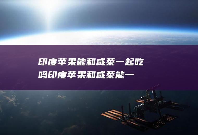 印度苹果能和咸菜一起吃吗_印度苹果和咸菜能一起吃吗/同吃