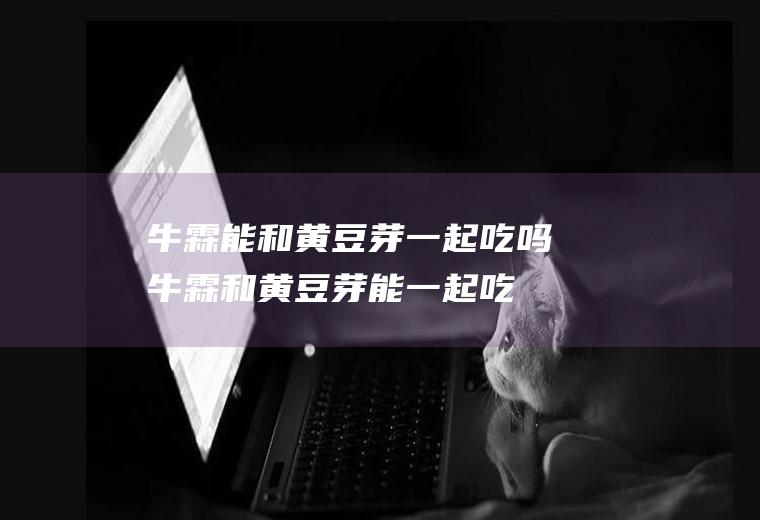 牛霖能和芽一起吃吗牛霖和芽能一起吃
