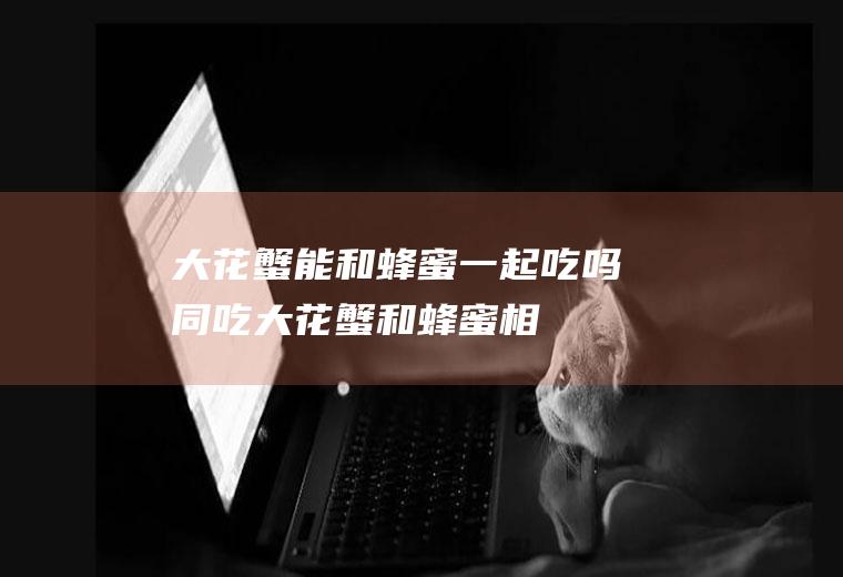 大花蟹能和蜂蜜一起吃吗/同吃_大花蟹和蜂蜜相克吗