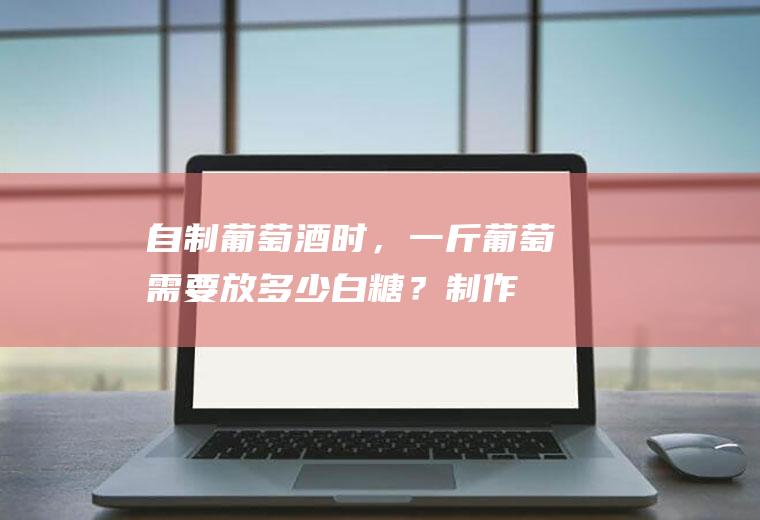自制葡萄酒时，一斤葡萄需要放多少白糖？(制作葡萄酒一斤葡萄放多少白糖)