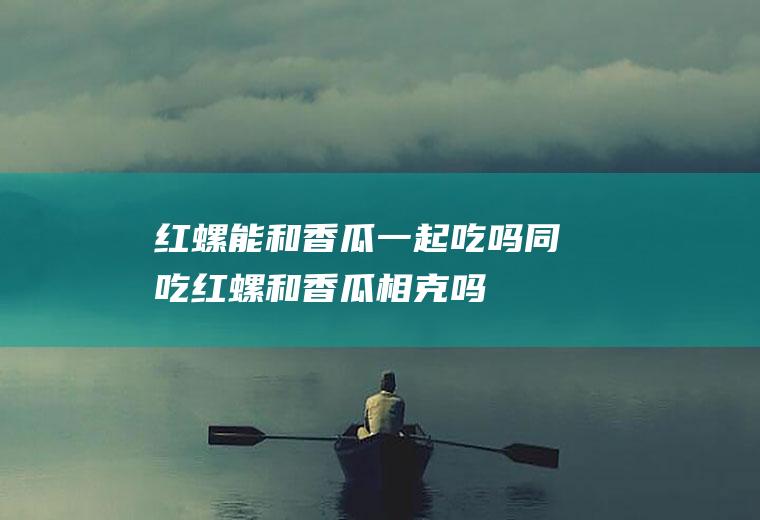 红螺能和香瓜一起吃吗/同吃_红螺和香瓜相克吗