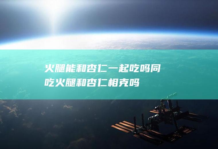 火腿能和杏仁一起吃吗/同吃_火腿和杏仁相克吗